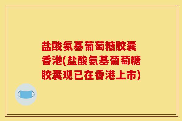 盐酸氨基葡萄糖胶囊 香港(盐酸氨基葡萄糖胶囊现已在香港上市)-第1张图片-关节骑士