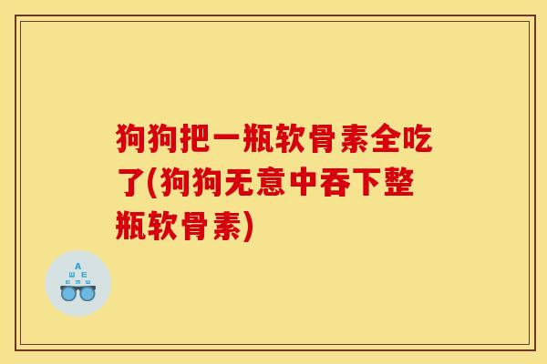 狗狗把一瓶软骨素全吃了(狗狗无意中吞下整瓶软骨素)