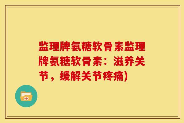 监理牌氨糖软骨素监理牌氨糖软骨素：滋养关节，缓解关节疼痛)
