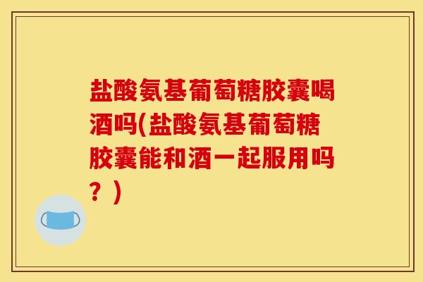 盐酸氨基葡萄糖胶囊喝酒吗(盐酸氨基葡萄糖胶囊能和酒一起服用吗？)