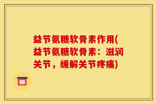益节氨糖软骨素作用(益节氨糖软骨素：滋润关节，缓解关节疼痛)