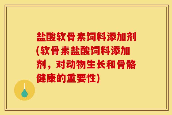 盐酸软骨素饲料添加剂(软骨素盐酸饲料添加剂，对动物生长和骨骼健康的重要性)