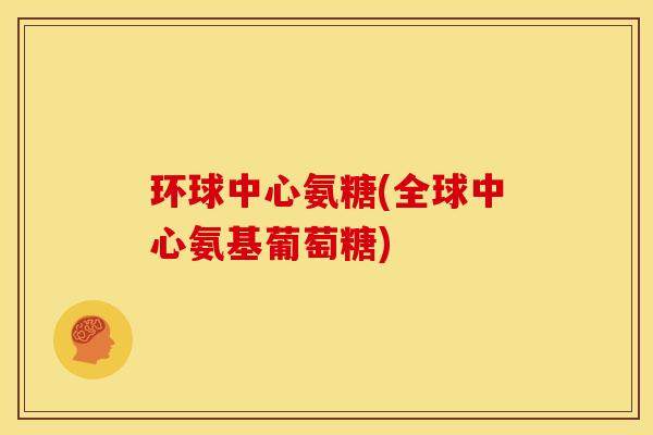 环球中心氨糖(全球中心氨基葡萄糖)