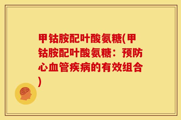 甲钴胺配叶酸氨糖(甲钴胺配叶酸氨糖：预防心血管疾病的有效组合)