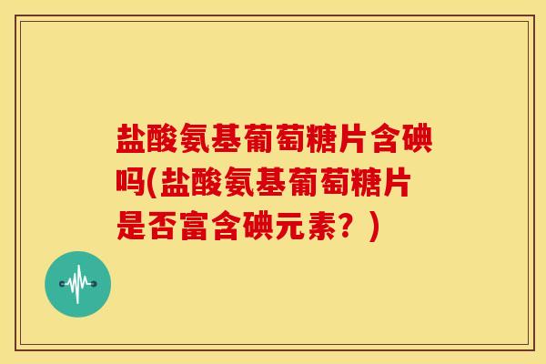 盐酸氨基葡萄糖片含碘吗(盐酸氨基葡萄糖片是否富含碘元素？)