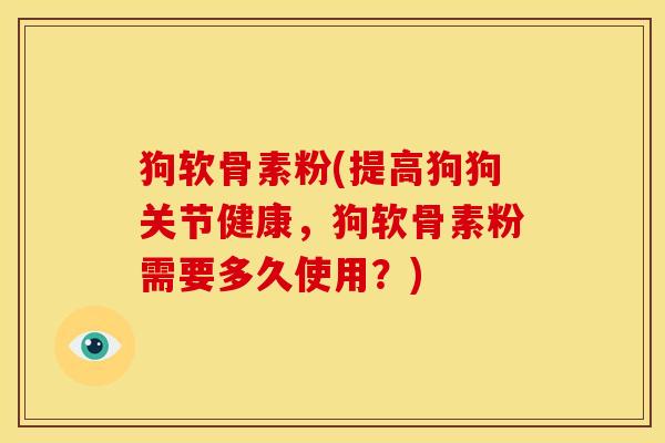 狗软骨素粉(提高狗狗关节健康，狗软骨素粉需要多久使用？)