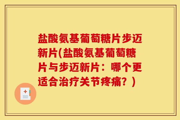 盐酸氨基葡萄糖片步迈新片(盐酸氨基葡萄糖片与步迈新片：哪个更适合治疗关节疼痛？)