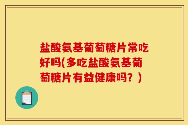 盐酸氨基葡萄糖片常吃好吗(多吃盐酸氨基葡萄糖片有益健康吗？)