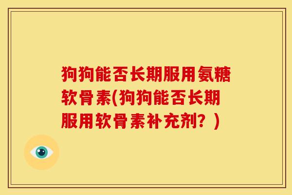 狗狗能否长期服用氨糖软骨素(狗狗能否长期服用软骨素补充剂？)