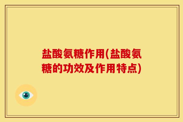 盐酸氨糖作用(盐酸氨糖的功效及作用特点)