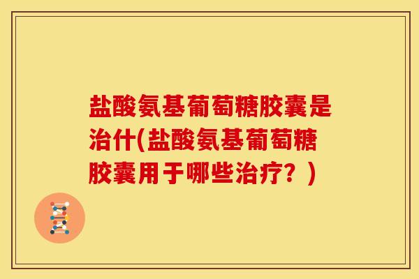 盐酸氨基葡萄糖胶囊是治什(盐酸氨基葡萄糖胶囊用于哪些治疗?)-第1张图片-关节骑士 盐酸氨基葡萄糖胶囊是治什(盐酸氨基葡萄糖胶囊用于哪些治疗?)-第1张图片-关节骑士