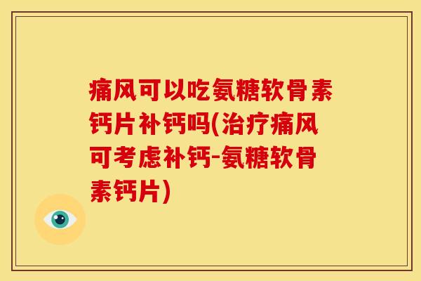 痛风可以吃氨糖软骨素钙片补钙吗(治疗痛风可考虑补钙-氨糖软骨素钙片)