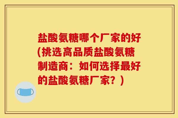 盐酸氨糖哪个厂家的好(挑选高品质盐酸氨糖制造商：如何选择最好的盐酸氨糖厂家？)-第1张图片-关节骑士