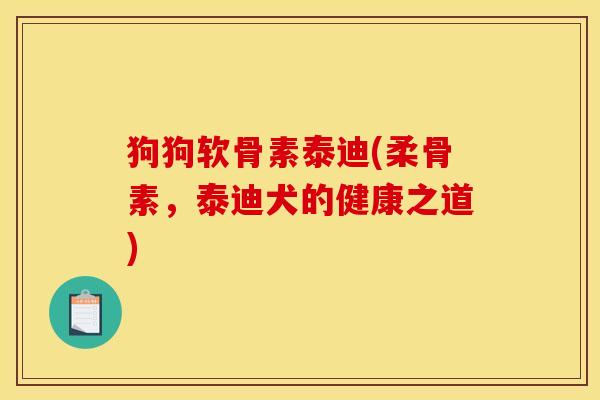狗狗软骨素泰迪(柔骨素,泰迪犬的健康之道)-第1张图片-关节骑士 狗狗软骨素泰迪(柔骨素,泰迪犬的健康之道)-第1张图片-关节骑士