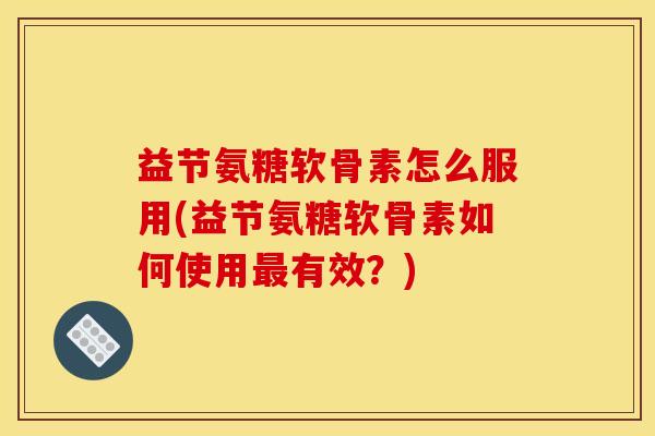 益节氨糖软骨素怎么服用(益节氨糖软骨素如何使用最有效？)