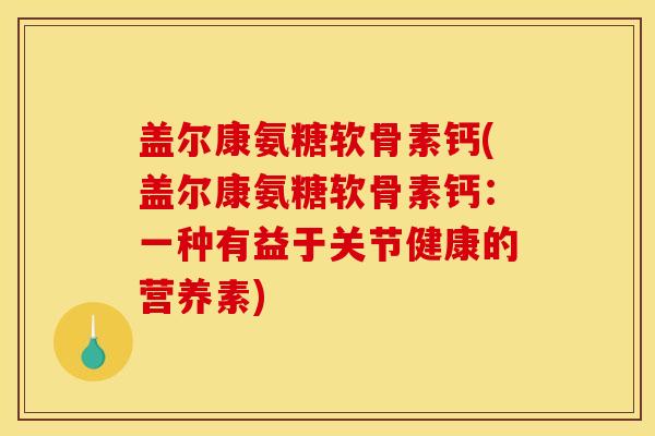 盖尔康氨糖软骨素钙(盖尔康氨糖软骨素钙：一种有益于关节健康的营养素)-第1张图片-关节骑士