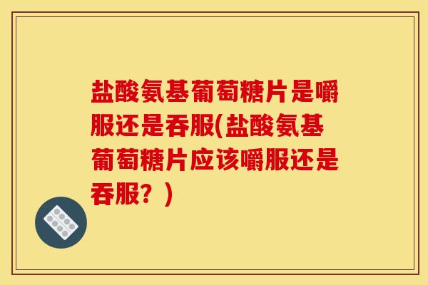 盐酸氨基葡萄糖片是嚼服还是吞服(盐酸氨基葡萄糖片应该嚼服还是吞服?)-第1张图片-关节骑士 盐酸氨基葡萄糖片是嚼服还是吞服(盐酸氨基葡萄糖片应该嚼服还是吞服?)-第1张图片-关节骑士