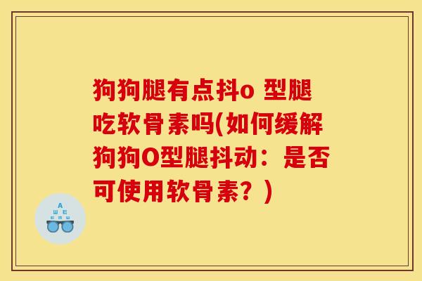 狗狗腿有点抖o 型腿吃软骨素吗(如何缓解狗狗O型腿抖动：是否可使用软骨素？)