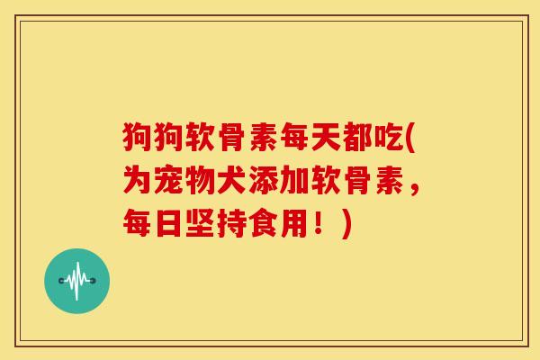狗狗软骨素每天都吃(为宠物犬添加软骨素，每日坚持食用！)
