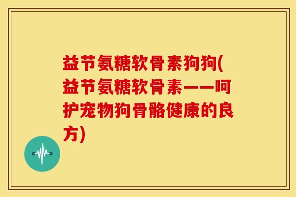 益节氨糖软骨素狗狗(益节氨糖软骨素——呵护宠物狗骨骼健康的良方)-第1张图片-关节骑士 益节氨糖软骨素狗狗(益节氨糖软骨素——呵护宠物狗骨骼健康的良方)-第1张图片-关节骑士