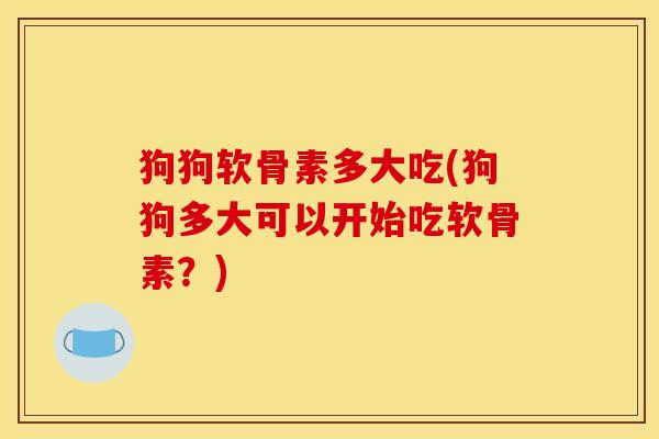 狗狗软骨素多大吃(狗狗多大可以开始吃软骨素？)