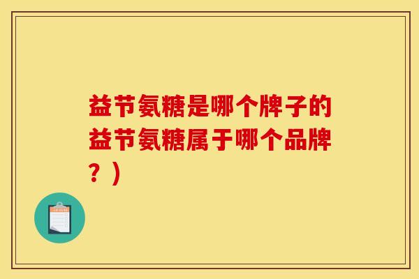 益节氨糖是哪个牌子的益节氨糖属于哪个品牌？)