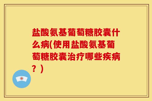 盐酸氨基葡萄糖胶囊什么病(使用盐酸氨基葡萄糖胶囊治疗哪些疾病？)