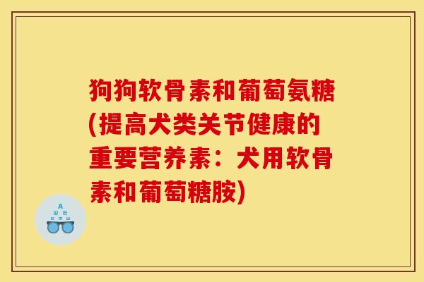 狗狗软骨素和葡萄氨糖(提高犬类关节健康的重要营养素：犬用软骨素和葡萄糖胺)