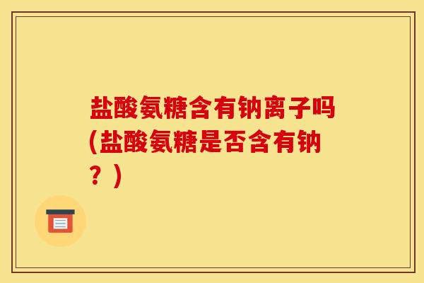盐酸氨糖含有钠离子吗(盐酸氨糖是否含有钠？)