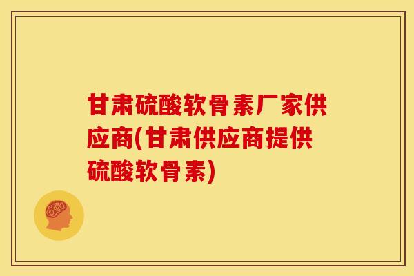 甘肃硫酸软骨素厂家供应商(甘肃供应商提供硫酸软骨素)