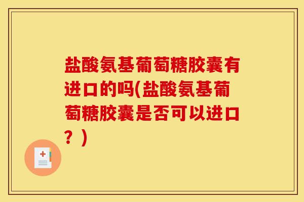 盐酸氨基葡萄糖胶囊有进口的吗(盐酸氨基葡萄糖胶囊是否可以进口？)