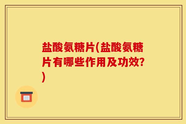 盐酸氨糖片(盐酸氨糖片有哪些作用及功效？)