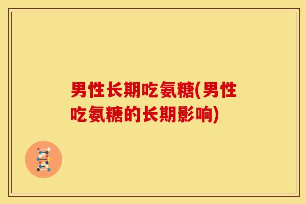 男性长期吃氨糖(男性吃氨糖的长期影响)