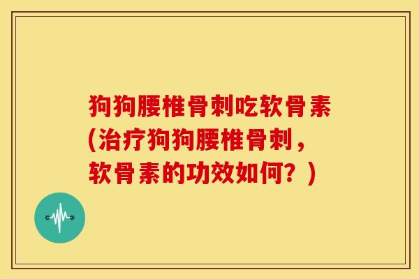狗狗腰椎骨刺吃软骨素(治疗狗狗腰椎骨刺，软骨素的功效如何？)