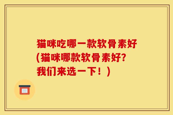 猫咪吃哪一款软骨素好(猫咪哪款软骨素好？我们来选一下！)