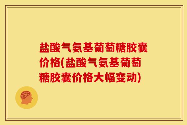 盐酸气氨基葡萄糖胶囊价格(盐酸气氨基葡萄糖胶囊价格大幅变动)