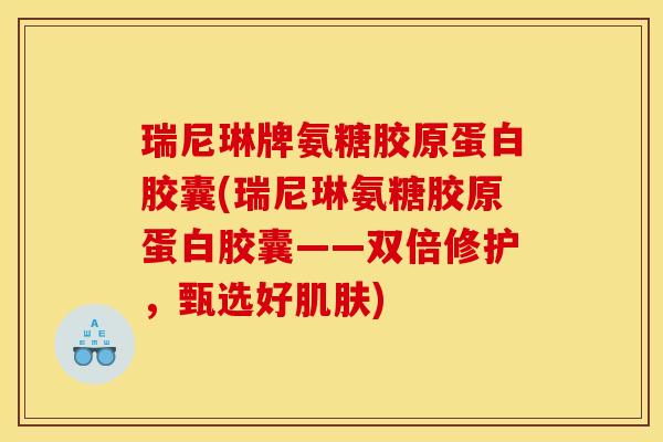 瑞尼琳牌氨糖胶原蛋白胶囊(瑞尼琳氨糖胶原蛋白胶囊——双倍修护，甄选好肌肤)