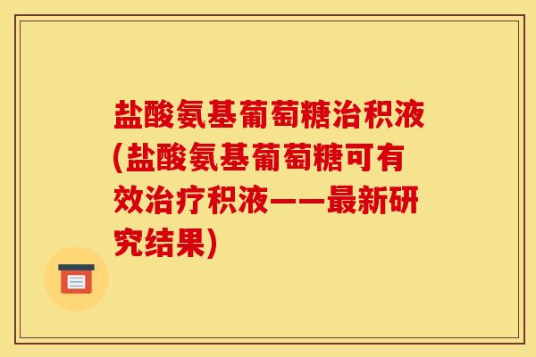 盐酸氨基葡萄糖治积液(盐酸氨基葡萄糖可有效治疗积液——最新研究结果)