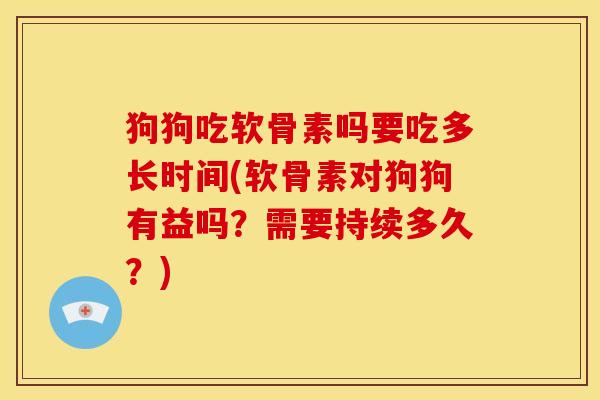 狗狗吃软骨素吗要吃多长时间(软骨素对狗狗有益吗？需要持续多久？)