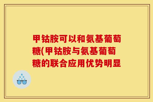 甲钴胺可以和氨基葡萄糖(甲钴胺与氨基葡萄糖的联合应用优势明显