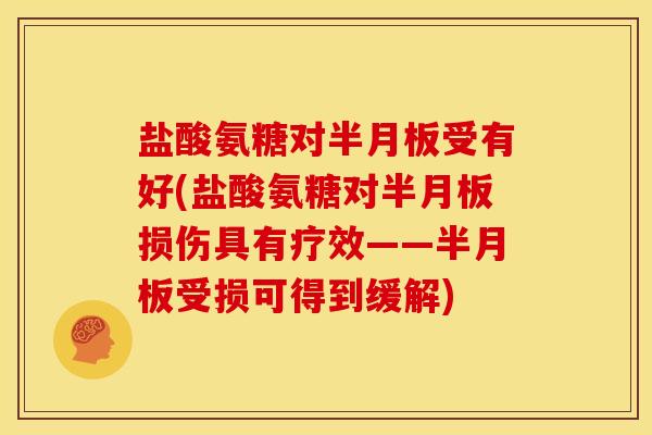 盐酸氨糖对半月板受有好(盐酸氨糖对半月板损伤具有疗效——半月板受损可得到缓解)