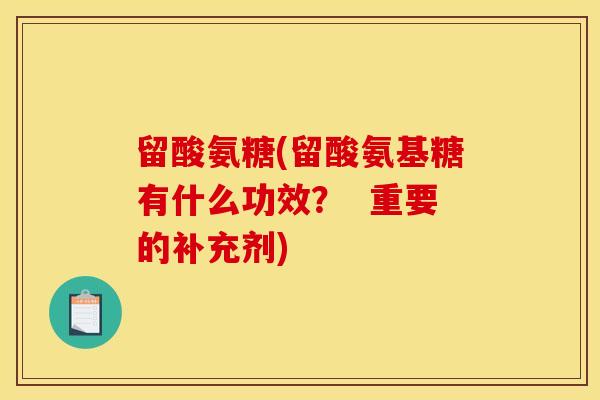留酸氨糖(留酸氨基糖有什么功效？  重要的补充剂)