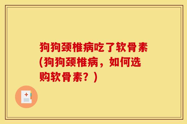 狗狗颈椎病吃了软骨素(狗狗颈椎病，如何选购软骨素？)