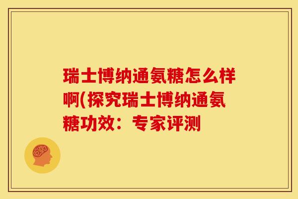 瑞士博纳通氨糖怎么样啊(探究瑞士博纳通氨糖功效：专家评测-第1张图片-关节骑士