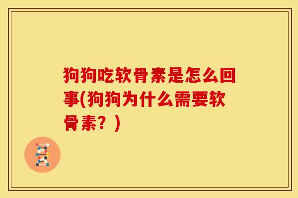 狗狗吃软骨素是怎么回事(狗狗为什么需要软骨素？)