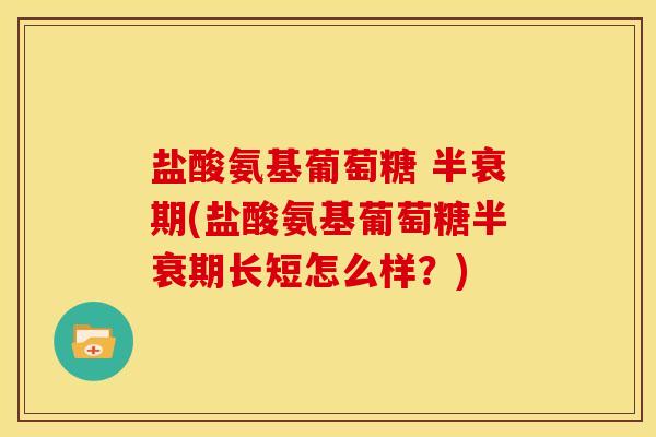 盐酸氨基葡萄糖 半衰期(盐酸氨基葡萄糖半衰期长短怎么样？)