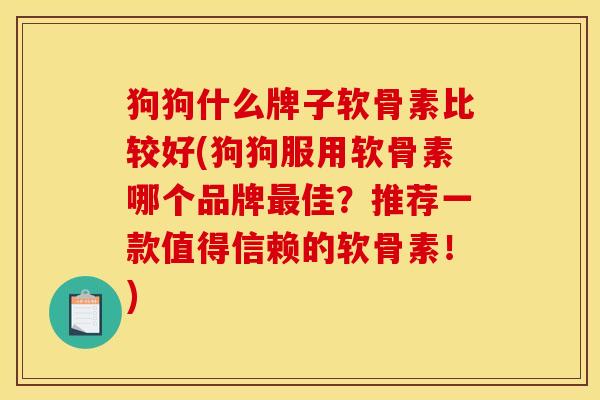狗狗什么牌子软骨素比较好(狗狗服用软骨素哪个品牌最佳？推荐一款值得信赖的软骨素！)