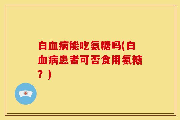 白血病能吃氨糖吗(白血病患者可否食用氨糖？)