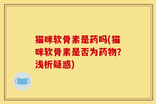 猫咪软骨素是药吗(猫咪软骨素是否为药物？浅析疑惑)