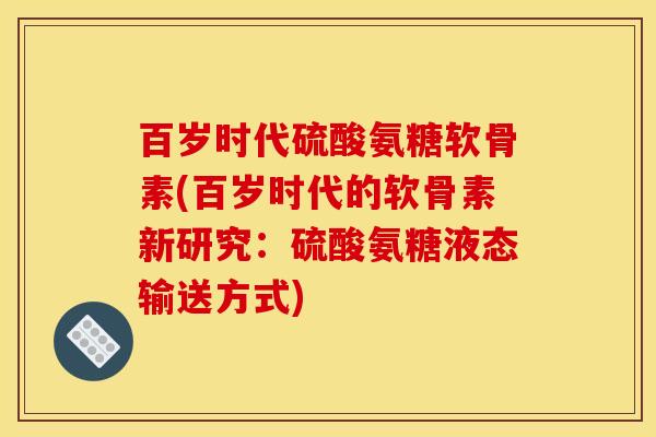 百岁时代硫酸氨糖软骨素(百岁时代的软骨素新研究：硫酸氨糖液态输送方式)